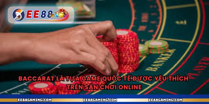 Baccarat là tựa game quốc tế được yêu thích trên sân chơi online