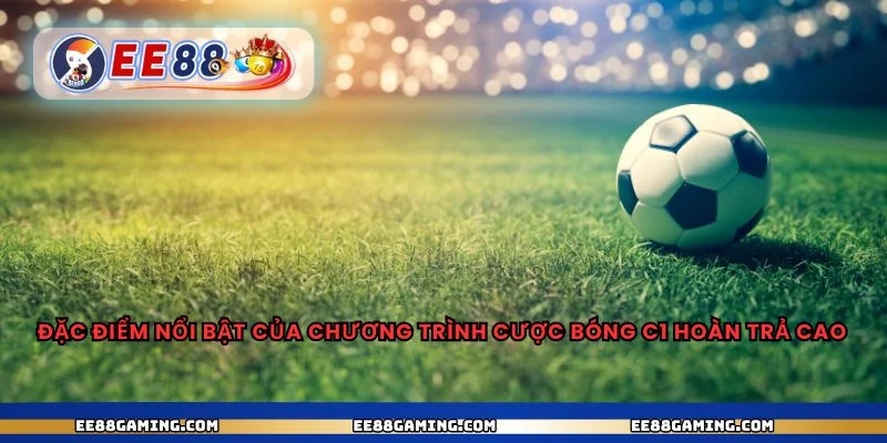 Đặc điểm nổi bật của chương trình cược bóng c1 hoàn trả cao