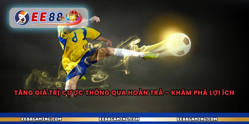 Tăng giá trị cược thông qua hoàn trả – khám phá lợi ích